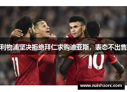 利物浦坚决拒绝拜仁求购迪亚斯，表态不出售