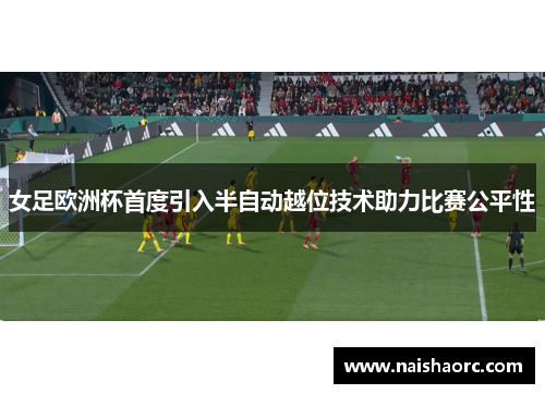 女足欧洲杯首度引入半自动越位技术助力比赛公平性